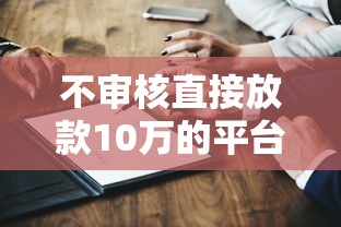 不审核直接放款10万的平台有吗？真实测评与避坑指南