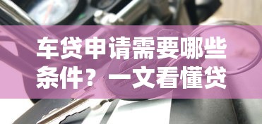 车贷申请需要哪些条件？一文看懂贷款买车全攻略