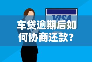 车贷逾期后如何协商还款？6个实用方案帮你解决难题