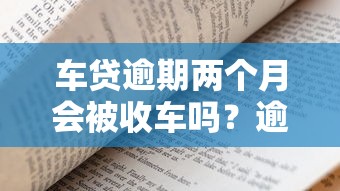 车贷逾期两个月会被收车吗？逾期后果及应对方法解析