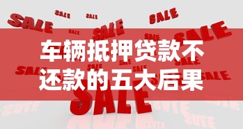 车辆抵押贷款不还款的五大后果及应对策略