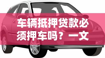 车辆抵押贷款必须押车吗？一文看懂押车与不押车区别
