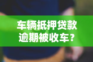 车辆抵押贷款逾期被收车？5个关键步骤教你应对风险