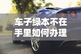 车子绿本不在手里如何办理抵押贷款？贷款理财全解析