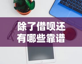 除了借呗还有哪些靠谱的借钱平台？十大正规渠道推荐