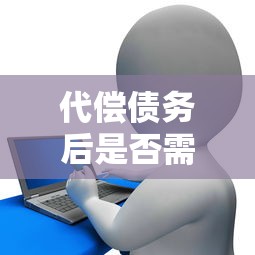 代偿债务后是否需要继续还款？贷款理财必知要点