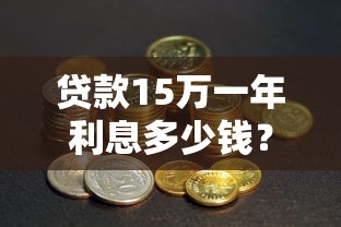 贷款15万一年利息多少钱？不同方式对比帮你省心省钱