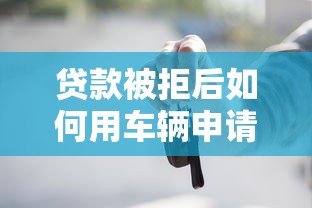 贷款被拒后如何用车辆申请抵押贷款?条件与流程全解析 贷款被拒后如何用车辆申请抵押贷款?条件与流程全解析