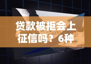 贷款被拒会上征信吗？6种情况解析及应对方案