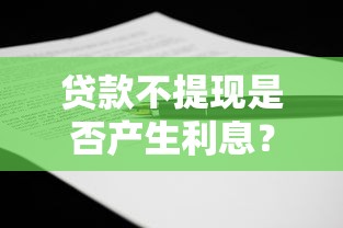 贷款不提现是否产生利息?全面解析贷款合同中的隐藏条款 贷款不提现是否产生利息?全面解析贷款合同中的隐藏条款