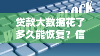 贷款大数据花了多久能恢复？信用修复时间及应对方法解析