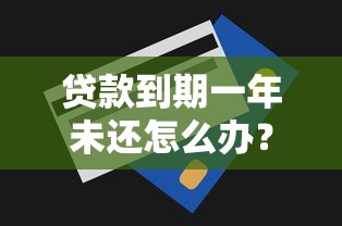 贷款到期一年未还怎么办？5个实用解决方法帮你止损