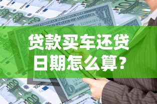 贷款买车还贷日期怎么算？一文看懂还款方式与日期计算