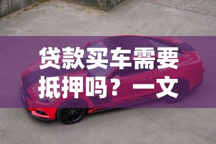 贷款买车需要抵押吗？一文说透购车贷款条件与避坑指南