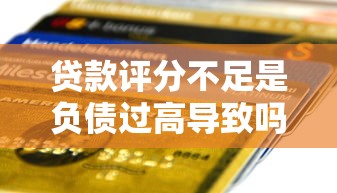 贷款评分不足是负债过高导致吗？3招教你快速提升信用资质