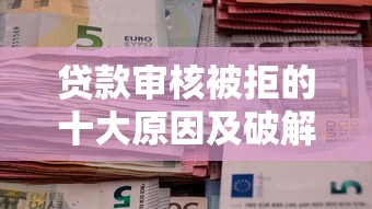 贷款审核被拒的十大原因及破解方法