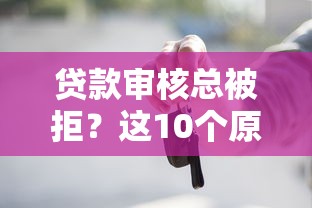贷款审核总被拒？这10个原因和解决方法必须知道！