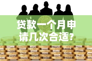 贷款一个月申请几次合适？灰名单风险解析与应对技巧