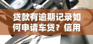 贷款有逾期记录如何申请车贷？信用修复与买车攻略