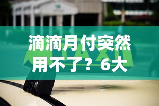 滴滴月付突然用不了？6大原因及解决办法解析
