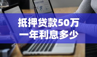 抵押贷款50万一年利息多少？利率计算、省钱技巧全解析