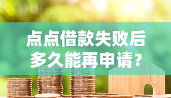 点点借款失败后多久能再申请？贷款失败原因及补救方法解析