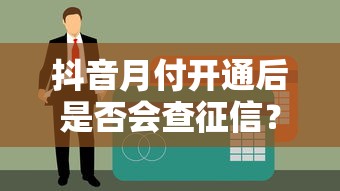 抖音月付开通后是否会查征信？贷款用户必看的信用影响解析
