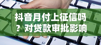 抖音月付上征信吗？对贷款审批影响有多大？