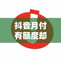抖音月付有额度却用不了？5大原因及解决方法全解析