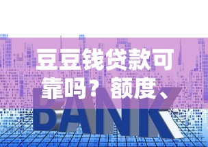 豆豆钱贷款可靠吗?额度、利率、申请条件全解析 豆豆钱贷款可靠吗?额度、利率、申请条件全解析