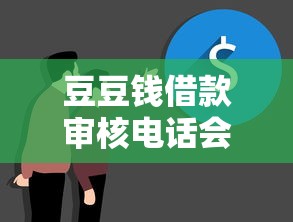 豆豆钱借款审核电话会打给谁？真实使用经验全面解析
