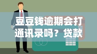 豆豆钱逾期会打通讯录吗?贷款用户必看的5个真相 豆豆钱逾期会打通讯录吗?贷款用户必看的5个真相