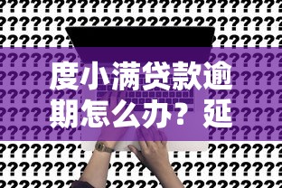 度小满贷款逾期怎么办?延期还款申请攻略及注意事项 度小满贷款逾期怎么办?延期还款申请攻略及注意事项