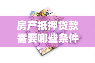 房产抵押贷款需要哪些条件？申请流程及注意事项全解析