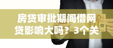 房贷审批期间借网贷影响大吗？3个关键点解析