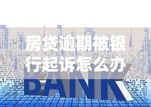 房贷逾期被银行起诉怎么办？5步应对策略及贷款理财建议