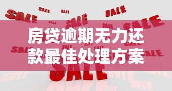 房贷逾期无力还款最佳处理方案与风险应对