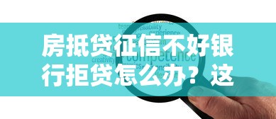 房抵贷征信不好银行拒贷怎么办？这5种替代方案要知道