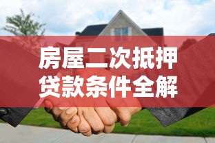 房屋二次抵押贷款条件全解析：这些要求你必须知道