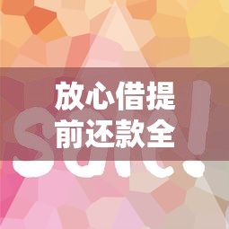 放心借提前还款全攻略：省钱技巧与操作步骤解析