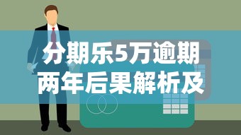 分期乐5万逾期两年后果解析及贷款理财应对方案