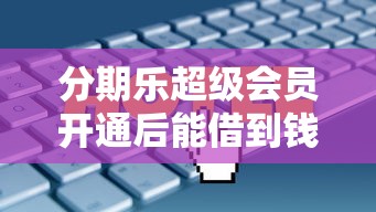 分期乐超级会员开通后能借到钱吗？真实测评解析