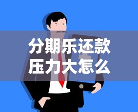 分期乐还款压力大怎么办？协商分期技巧与理财建议