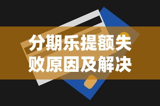 分期乐提额失败原因及解决方法｜贷款理财必看指南