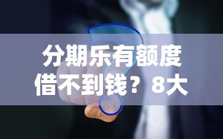 分期乐有额度借不到钱？8大原因及解决方法全解析