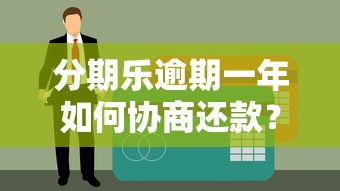 分期乐逾期一年如何协商还款？贷款逾期处理全攻略