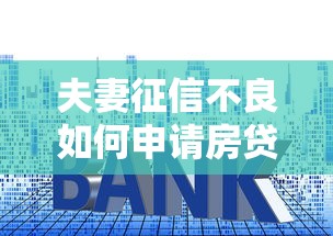 夫妻征信不良如何申请房贷？贷款买房必看攻略