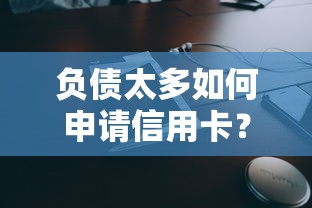负债太多如何申请信用卡？高负债人群办卡技巧解析