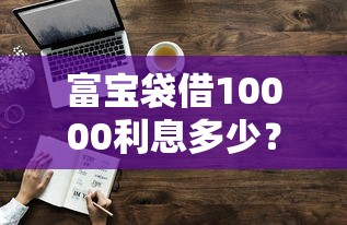 富宝袋借10000利息多少？真实案例解析+贷款利息计算技巧