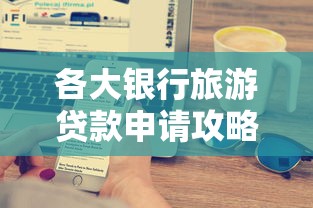 各大银行旅游贷款申请攻略：低利率+快速放款全解析